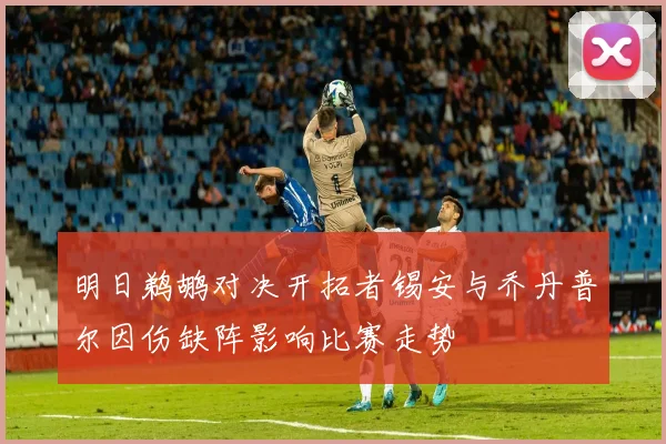 明日鹈鹕对决开拓者锡安与乔丹普尔因伤缺阵影响比赛走势