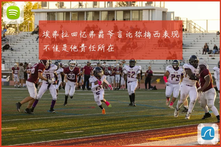 埃弗拉回忆弗爵爷言论称梅西表现不佳是他责任所在