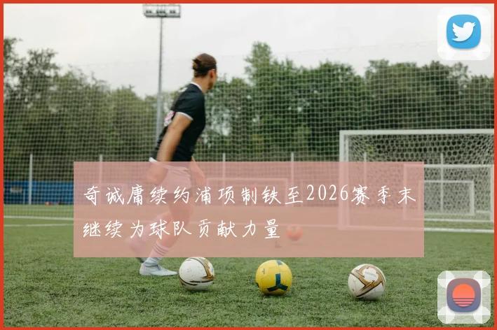 奇诚庸续约浦项制铁至2026赛季末继续为球队贡献力量