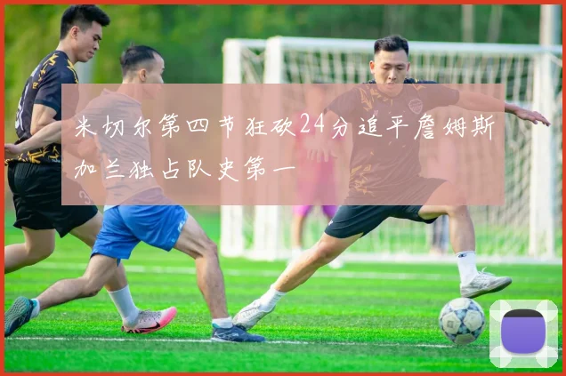 米切尔第四节狂砍24分追平詹姆斯加兰独占队史第一