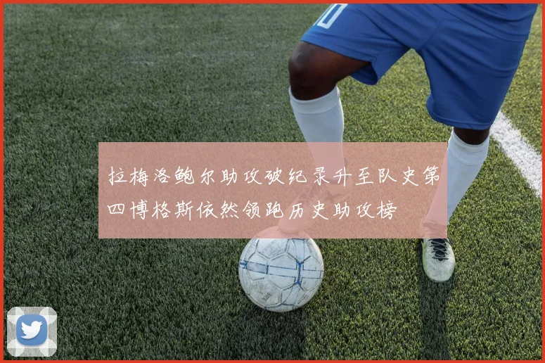 拉梅洛鲍尔助攻破纪录升至队史第四博格斯依然领跑历史助攻榜