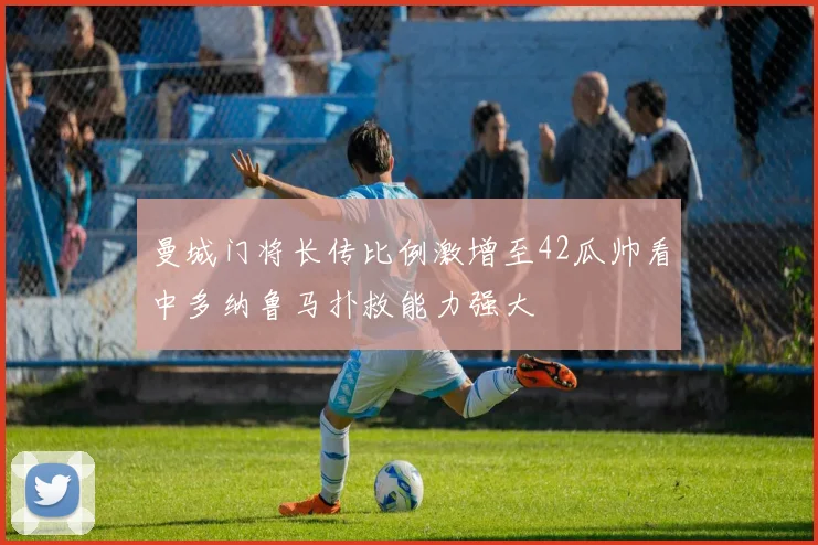 曼城门将长传比例激增至42瓜帅看中多纳鲁马扑救能力强大