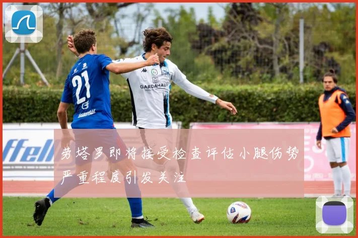 劳塔罗即将接受检查评估小腿伤势严重程度引发关注