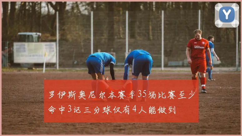 罗伊斯奥尼尔本赛季35场比赛至少命中3记三分球仅有4人能做到