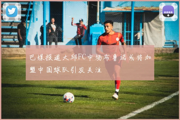 巴媒报道大邱FC中场布鲁诺或将加盟中国球队引发关注