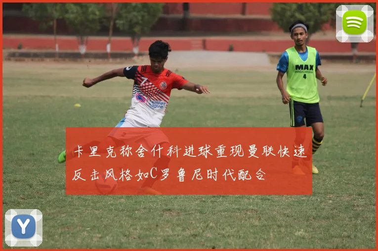 卡里克称舍什科进球重现曼联快速反击风格如C罗鲁尼时代配合