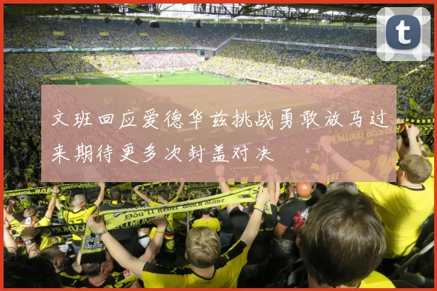文班回应爱德华兹挑战勇敢放马过来期待更多次封盖对决
