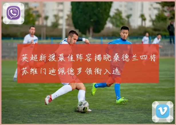 英超新援最佳阵容揭晓桑德兰四将苏维门迪佩德罗领衔入选