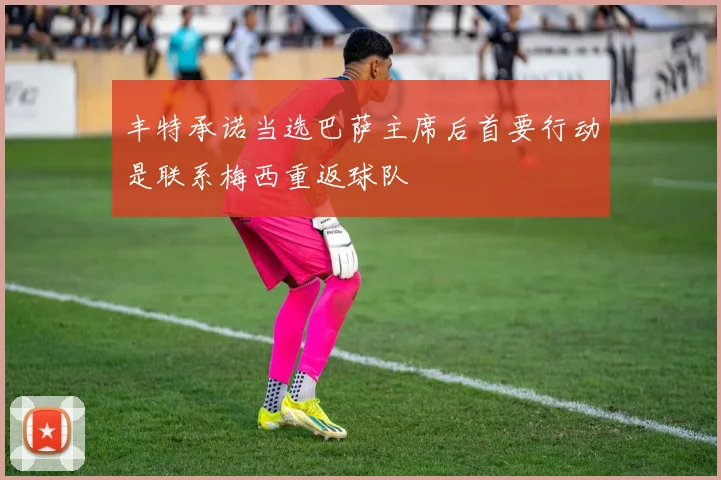 丰特承诺当选巴萨主席后首要行动是联系梅西重返球队