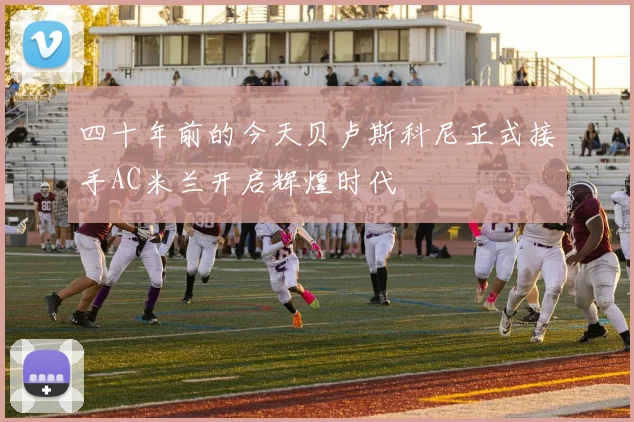 四十年前的今天贝卢斯科尼正式接手AC米兰开启辉煌时代
