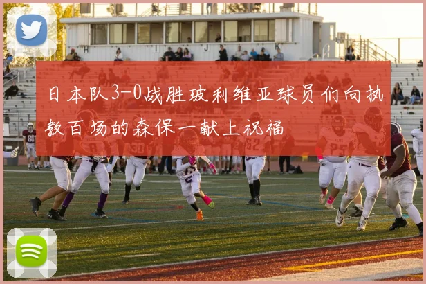 日本队3-0战胜玻利维亚球员们向执教百场的森保一献上祝福