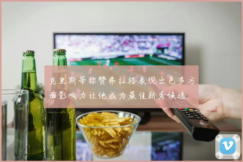 克里斯蒂称赞弗拉格表现出色多方面影响力让他成为最佳新秀候选