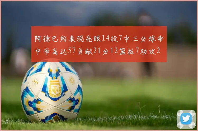 阿德巴约表现亮眼14投7中三分球命中率高达57贡献21分12篮板7助攻2抢断