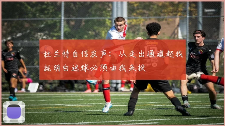 杜兰特自信发声：从走出通道起我就明白这球必须由我来投