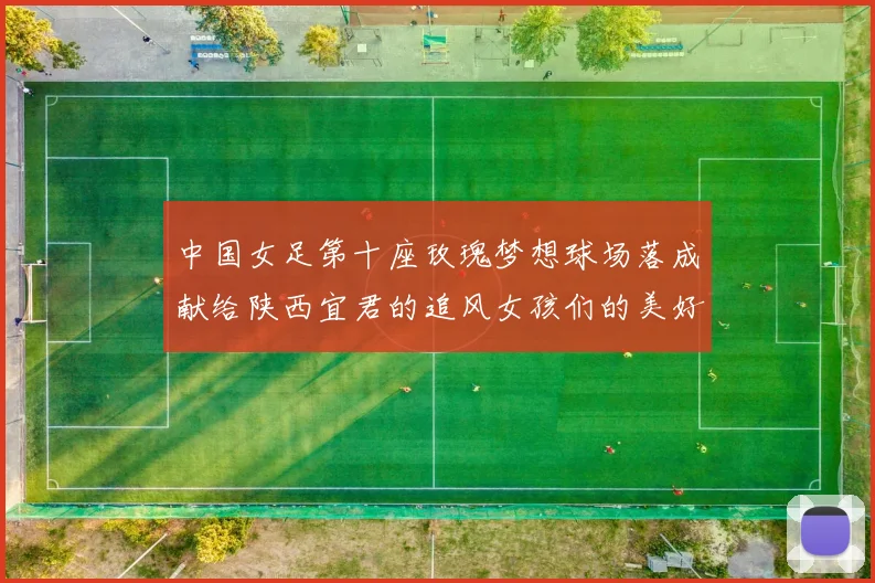 中国女足第十座玫瑰梦想球场落成献给陕西宜君的追风女孩们的美好祝福