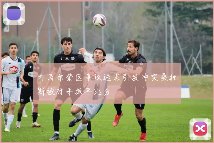 内马尔禁区争议送点引发冲突桑托斯被对手扳平比分