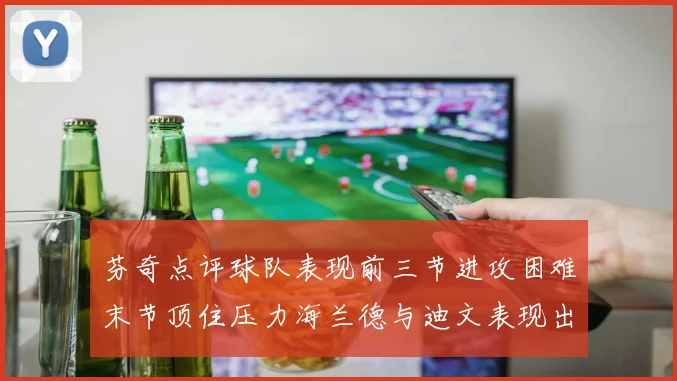 芬奇点评球队表现前三节进攻困难末节顶住压力海兰德与迪文表现出色