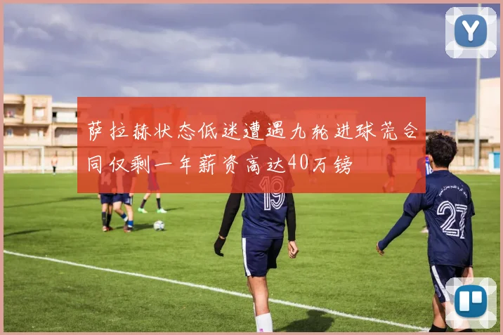 萨拉赫状态低迷遭遇九轮进球荒合同仅剩一年薪资高达40万镑