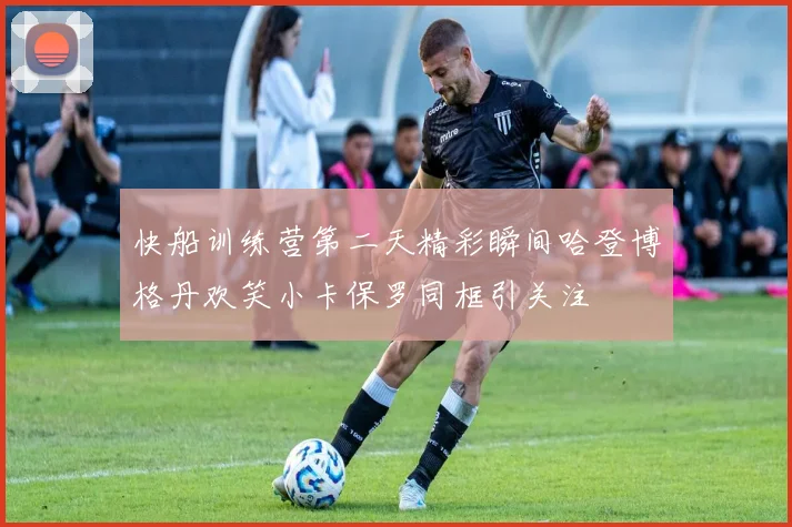 快船训练营第二天精彩瞬间哈登博格丹欢笑小卡保罗同框引关注