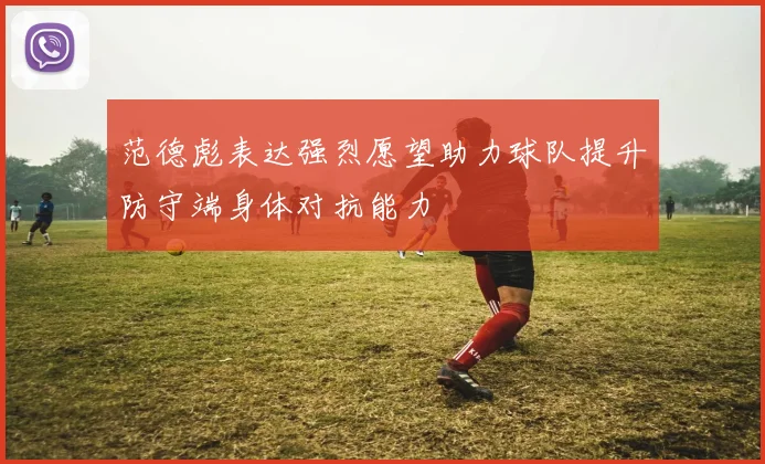 范德彪表达强烈愿望助力球队提升防守端身体对抗能力