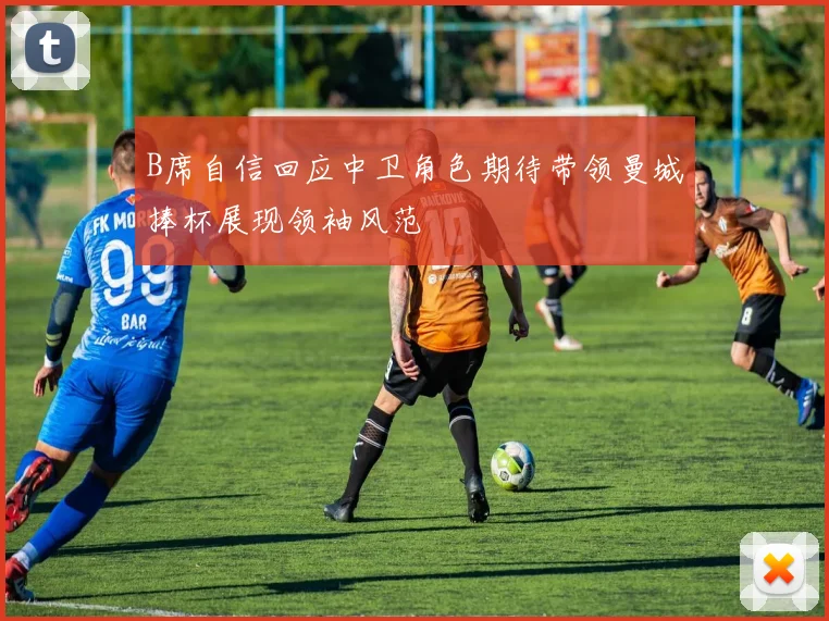 B席自信回应中卫角色期待带领曼城捧杯展现领袖风范