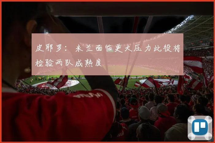 皮耶罗：米兰面临更大压力此役将检验两队成熟度