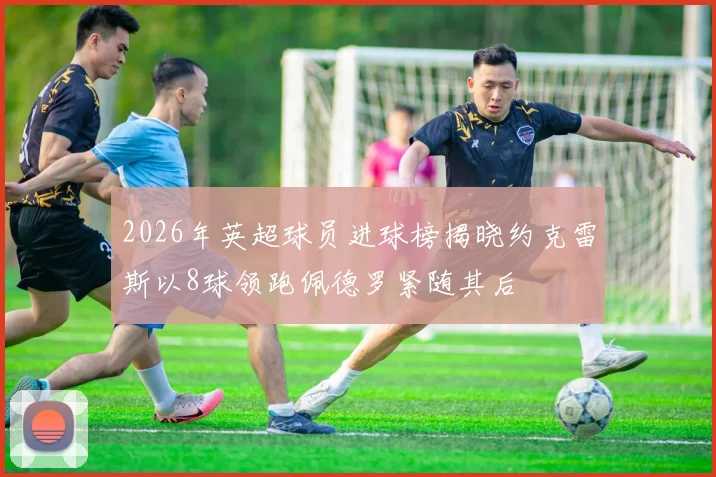 2026年英超球员进球榜揭晓约克雷斯以8球领跑佩德罗紧随其后