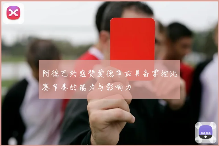 阿德巴约盛赞爱德华兹具备掌控比赛节奏的能力与影响力
