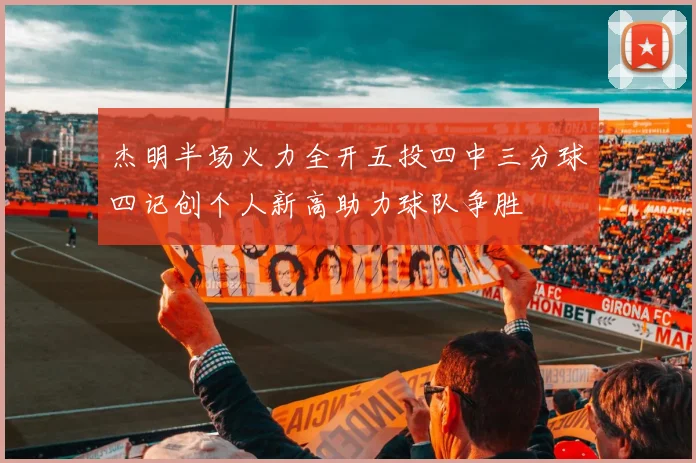 杰明半场火力全开五投四中三分球四记创个人新高助力球队争胜