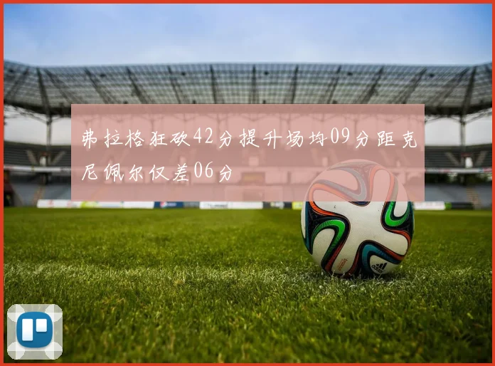 弗拉格狂砍42分提升场均09分距克尼佩尔仅差06分