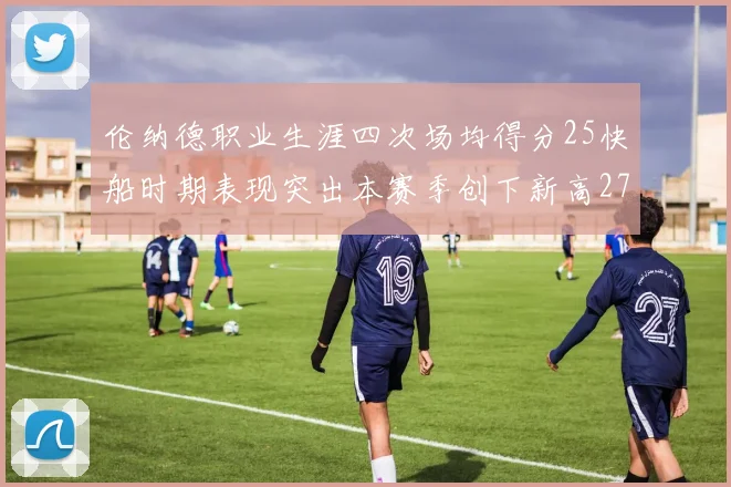 伦纳德职业生涯四次场均得分25快船时期表现突出本赛季创下新高279分