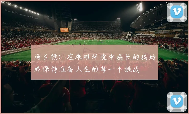 海兰德：在艰难环境中成长的我始终保持准备人生的每一个挑战