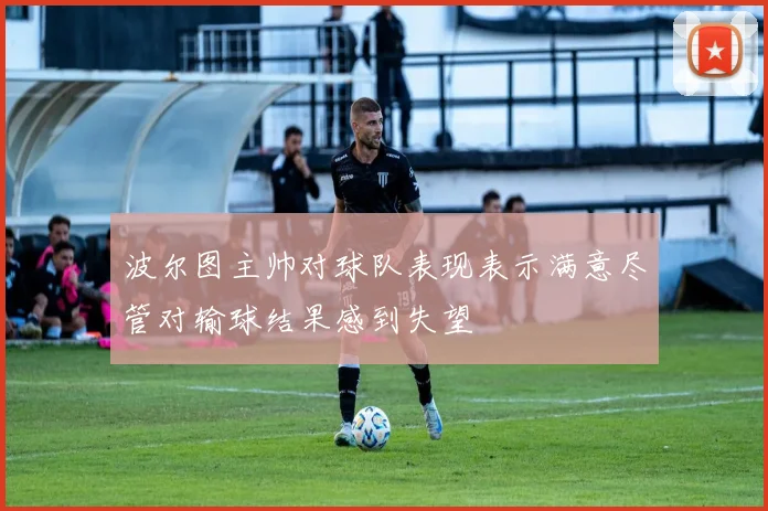 波尔图主帅对球队表现表示满意尽管对输球结果感到失望