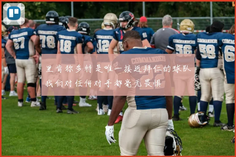 里肯称多特是唯一接近拜仁的球队我们对任何对手都毫无畏惧