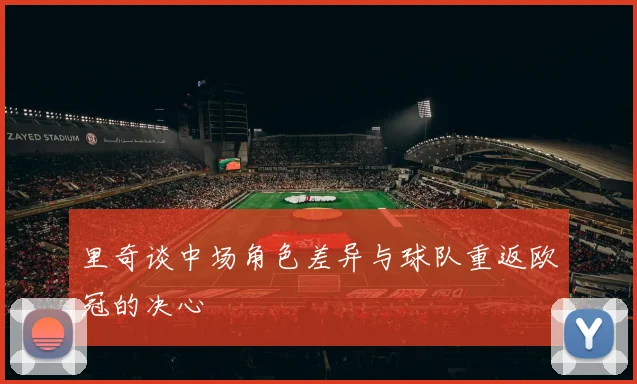 里奇谈中场角色差异与球队重返欧冠的决心