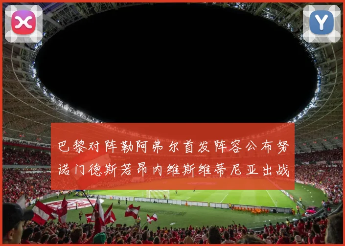 巴黎对阵勒阿弗尔首发阵容公布努诺门德斯若昂内维斯维蒂尼亚出战