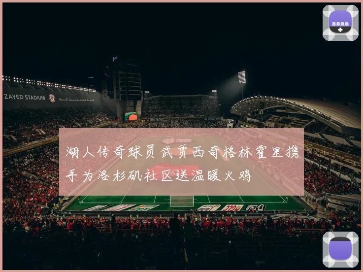 湖人传奇球员武贾西奇格林霍里携手为洛杉矶社区送温暖火鸡